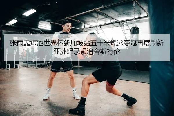 张雨霏短池世界杯新加坡站五十米蝶泳夺冠再度刷新亚洲纪录紧追舍斯特伦